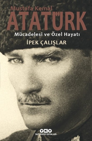 Mustafa Kemal Atatürk-Mücadelesi ve Özel Hayatı – İpek Çalışlar