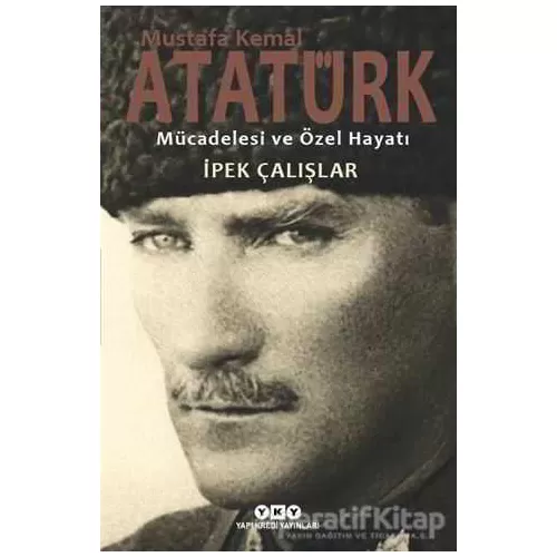 Mustafa Kemal Atatürk - Mücadelesi ve Özel Hayatı - İpek Çalışlar - Yapı Kredi Yayınları