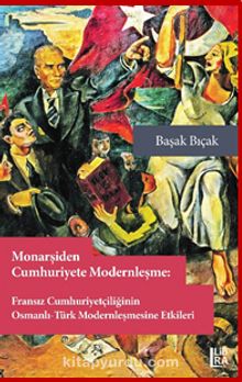 Monarşiden Cumhuriyete Modernleşme : Fransız Cumhuriyetçiliğinin Osmanlı-Osmanlı-Türk Modernleşmesine Etkileri