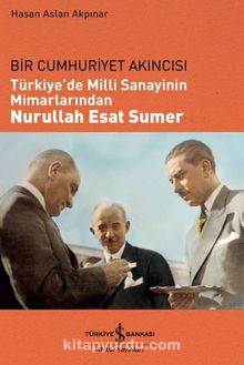 Bir Cumhuriyet Akıncısı Türkiye’de Milli Sanayinin Mimarlarından Nurullah Esat Sumer